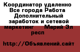 Координатор удаленно - Все города Работа » Дополнительный заработок и сетевой маркетинг   . Марий Эл респ.